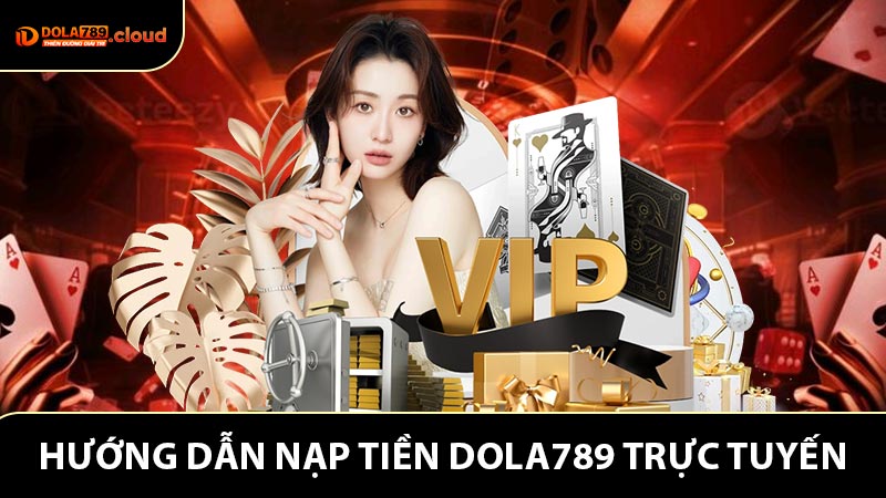 Hướng dẫn các bước nạp tiền Dola789 trực tuyến