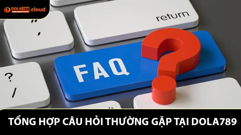 Tổng hợp câu hỏi thường gặp (FAQs) tại Dola789